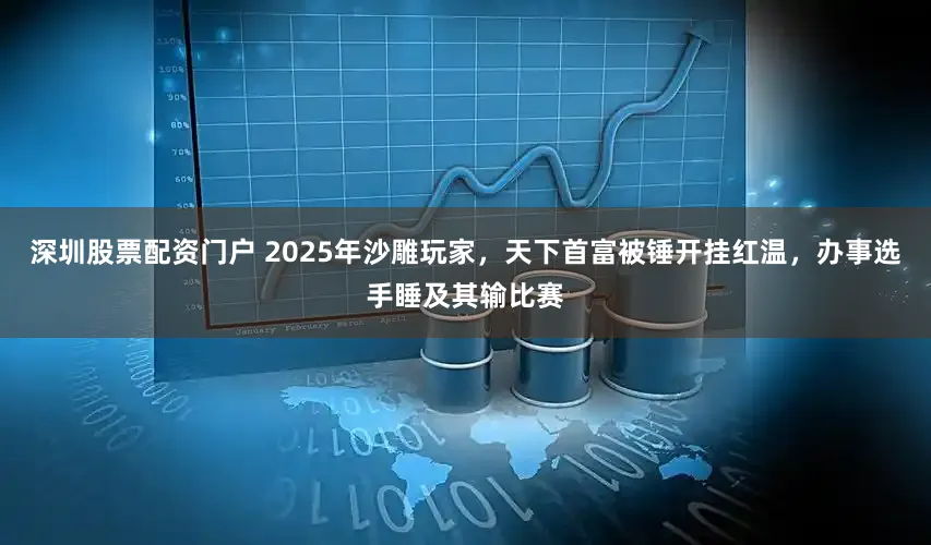 深圳股票配资门户 2025年沙雕玩家，天下首富被锤开挂红温，办事选手睡及其输比赛