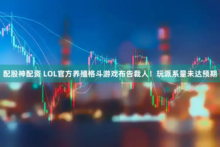 配股神配资 LOL官方养殖格斗游戏布告裁人！玩派系量未达预期