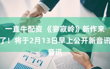 一直牛配资 《寥寂岭》新作来了！将于2月13日早上公开新音讯