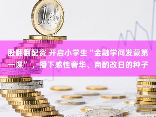 股翻翻配资 开启小学生“金融学问发蒙第一课” ，播下感性奢华、商酌改日的种子