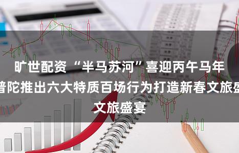 旷世配资 “半马苏河”喜迎丙午马年，普陀推出六大特质百场行为打造新春文旅盛宴