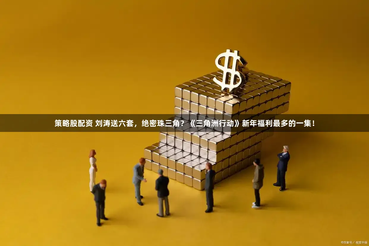 策略股配资 刘涛送六套，绝密珠三角？《三角洲行动》新年福利最多的一集！