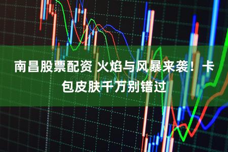 南昌股票配资 火焰与风暴来袭！卡包皮肤千万别错过