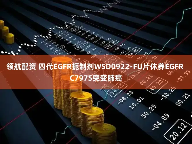 领航配资 四代EGFR扼制剂WSD0922-FU片休养EGFR C797S突变肺癌