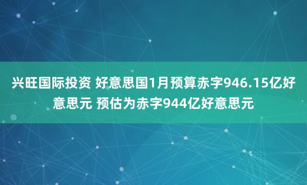 兴旺国际投资 好意思国1月预算赤字946.15亿好意思元 预估为赤字944亿好意思元