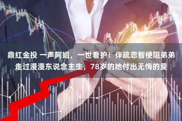 鼎红金投 一声阿姐，一世看护！伴疏忽智梗阻弟弟走过漫漫东说念主生，78岁的她付出无悔的爱
