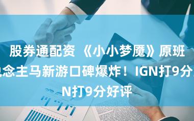 股券通配资 《小小梦魇》原班东说念主马新游口碑爆炸！IGN打9分好评