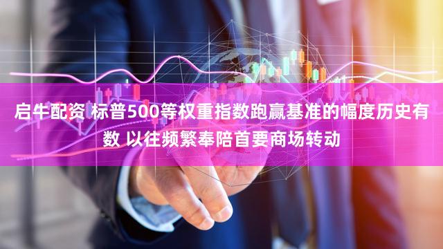 启牛配资 标普500等权重指数跑赢基准的幅度历史有数 以往频繁奉陪首要商场转动