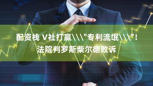 配资栈 V社打赢\＂专利流氓\＂！法院判罗斯柴尔德败诉