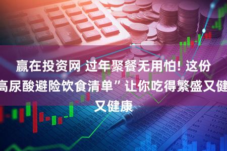 赢在投资网 过年聚餐无用怕! 这份“高尿酸避险饮食清单”让你吃得繁盛又健康