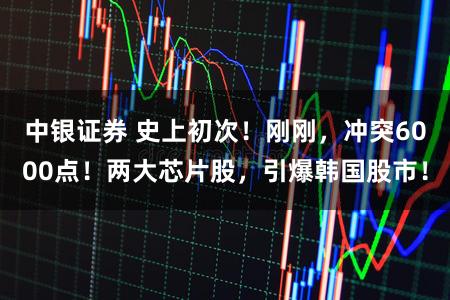 中银证券 史上初次！刚刚，冲突6000点！两大芯片股，引爆韩国股市！