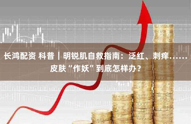 长鸿配资 科普｜明锐肌自救指南：泛红、刺痒……皮肤“作妖”到底怎样办？