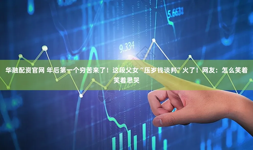 华融配资官网 年后第一个穷苦来了！这段父女“压岁钱谈判”火了！网友：怎么笑着笑着思哭