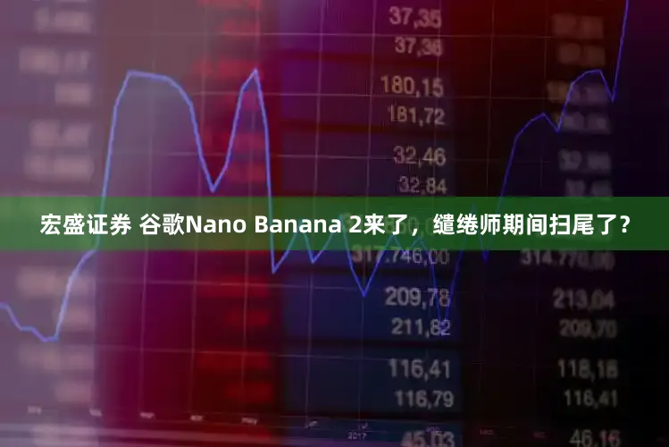 宏盛证券 谷歌Nano Banana 2来了，缱绻师期间扫尾了？