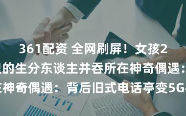 361配资 全网刷屏！女孩27年后与像片里的生分东谈主并吞所在神奇偶遇：背后旧式电话亭变5G手机店
