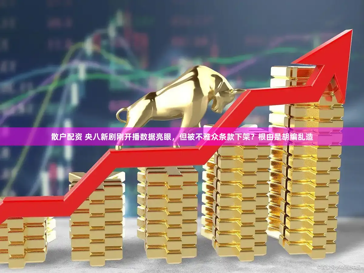 散户配资 央八新剧刚开播数据亮眼，但被不雅众条款下架？根由是胡编乱造