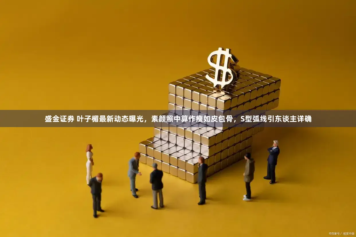 盛金证券 叶子楣最新动态曝光，素颜照中算作瘦如皮包骨，S型弧线引东谈主详确