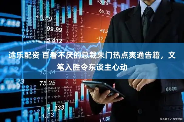 途乐配资 百看不厌的总裁朱门热点爽通告籍，文笔入胜令东谈主心动