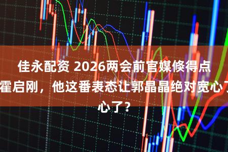 佳永配资 2026两会前官媒倏得点名霍启刚，他这番表态让郭晶晶绝对宽心了？
