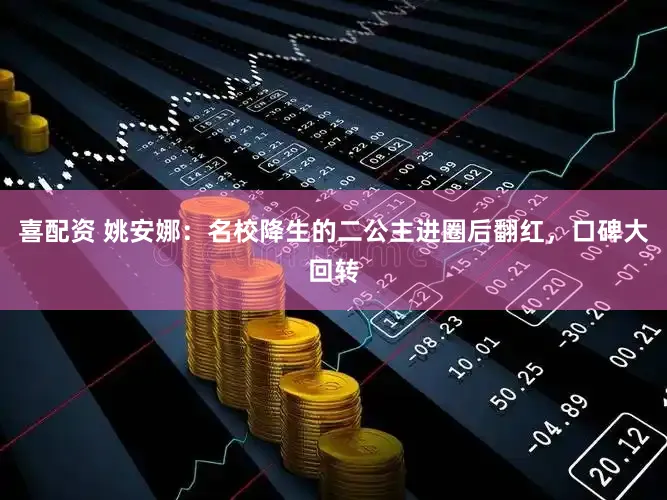 喜配资 姚安娜：名校降生的二公主进圈后翻红，口碑大回转