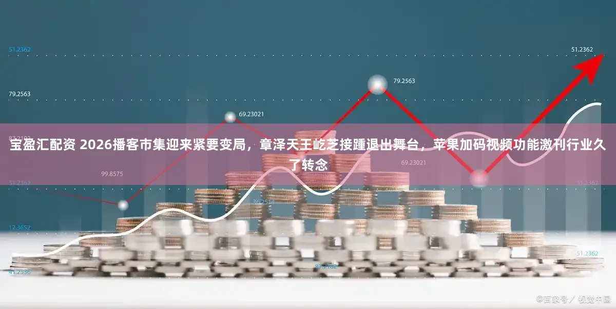 宝盈汇配资 2026播客市集迎来紧要变局，章泽天王屹芝接踵退出舞台，苹果加码视频功能激刊行业久了转念