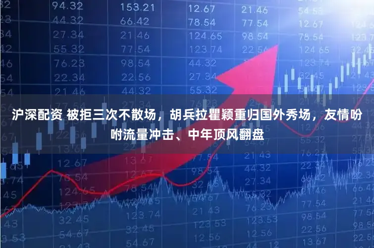 沪深配资 被拒三次不散场，胡兵拉瞿颖重归国外秀场，友情吩咐流量冲击、中年顶风翻盘