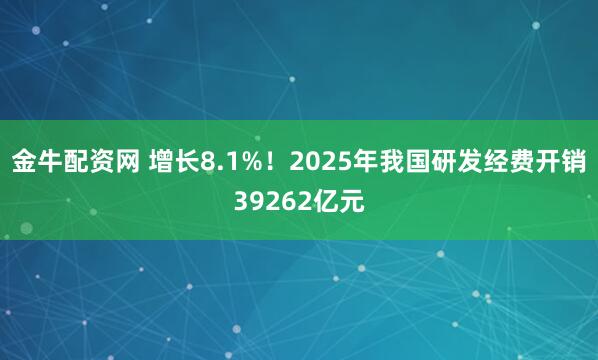 金牛配资网 增长8.1%!2025年我国研发经费开销39262亿元