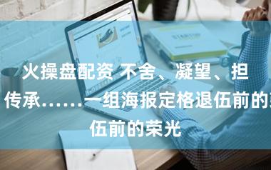 火操盘配资 不舍、凝望、担当、传承……一组海报定格退伍前的荣光