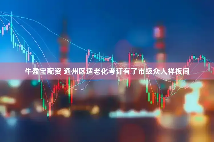 牛盈宝配资 通州区适老化考订有了市级众人样板间