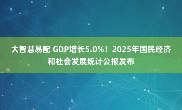 大智慧易配 GDP增长5.0%！2025年国民经济和社会发展统计公报发布