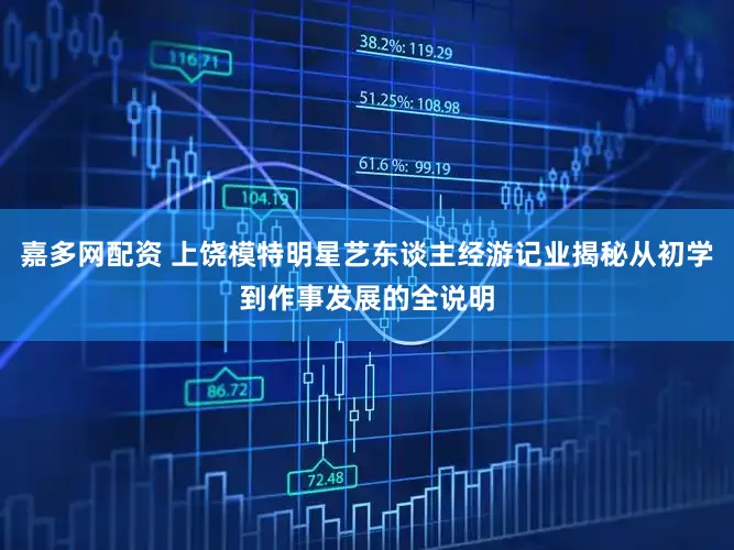 嘉多网配资 上饶模特明星艺东谈主经游记业揭秘从初学到作事发展的全说明