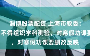 淄博股票配资 上海市教委：开学2周内不得组织学科测验，对寒假功课要删改反映