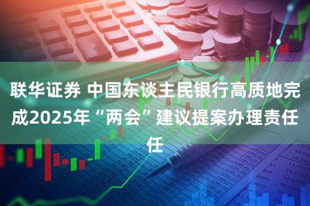 联华证券 中国东谈主民银行高质地完成2025年“两会”建议提案办理责任