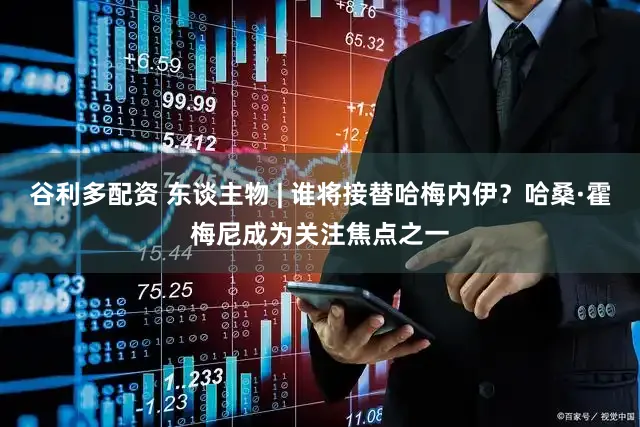 谷利多配资 东谈主物 | 谁将接替哈梅内伊？哈桑·霍梅尼成为关注焦点之一