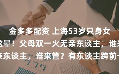 金多多配资 上海53岁只身女租客突发脑梗眩晕！父母双一火无亲东谈主，谁来管？有东谈主跨前一步
