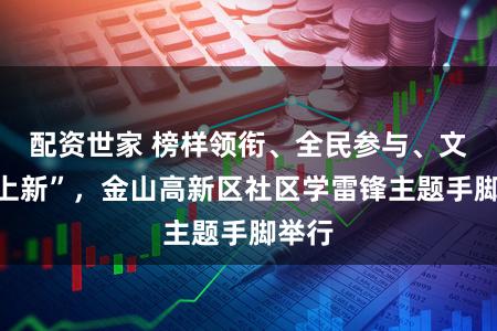 配资世家 榜样领衔、全民参与、文静“上新”，金山高新区社区学雷锋主题手脚举行