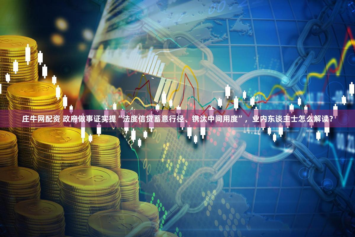 庄牛网配资 政府做事证实提“法度信贷蓄意行径、镌汰中间用度”，业内东谈主士怎么解读？
