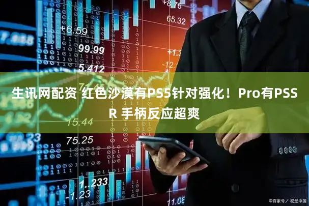 生讯网配资 红色沙漠有PS5针对强化！Pro有PSSR 手柄反应超爽