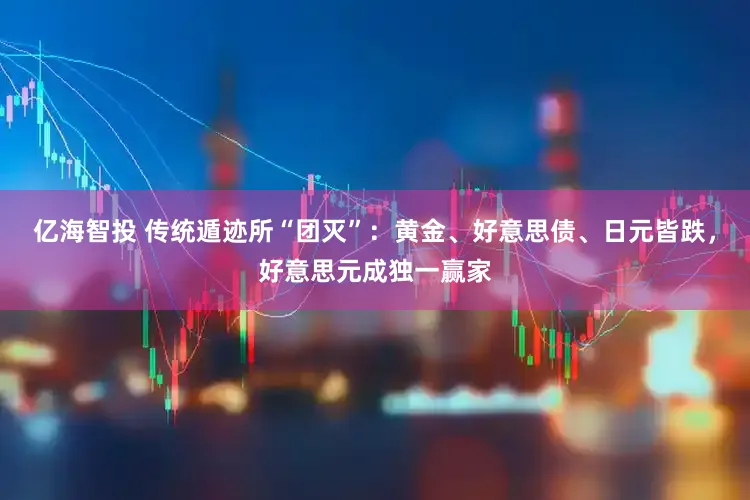 亿海智投 传统遁迹所“团灭”：黄金、好意思债、日元皆跌，好意思元成独一赢家