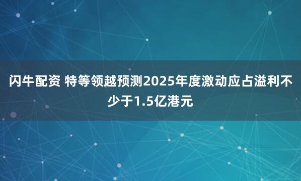 闪牛配资 特等领越预测2025年度激动应占溢利不少于1.5亿港元