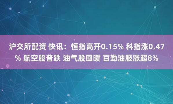 沪交所配资 快讯：恒指高开0.15% 科指涨0.47% 航空股普跌 油气股回暖 百勤油服涨超8%