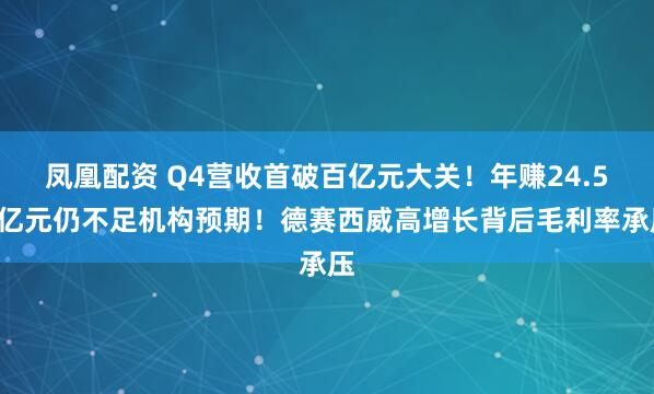 凤凰配资 Q4营收首破百亿元大关！年赚24.54亿元仍不足机构预期！德赛西威高增长背后毛利率承压