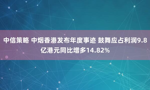 中信策略 中烟香港发布年度事迹 鼓舞应占利润9.8亿港元同比增多14.82%