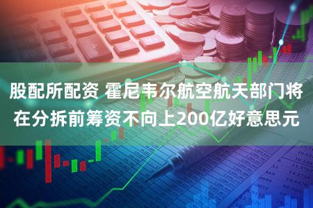 股配所配资 霍尼韦尔航空航天部门将在分拆前筹资不向上200亿好意思元
