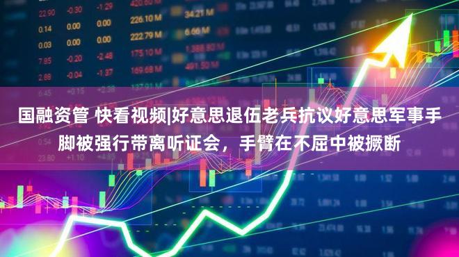 国融资管 快看视频|好意思退伍老兵抗议好意思军事手脚被强行带离听证会，手臂在不屈中被撅断