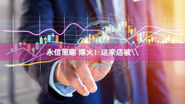 永信策略 爆火！这家店被\