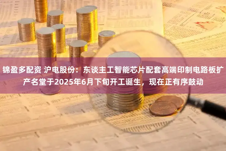 锦盈多配资 沪电股份：东谈主工智能芯片配套高端印制电路板扩产名堂于2025年6月下旬开工诞生，现在正有序鼓动