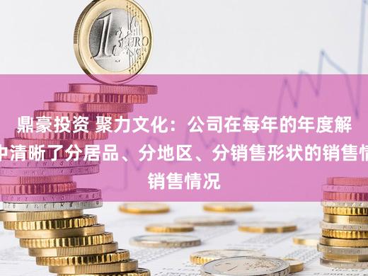 鼎豪投资 聚力文化：公司在每年的年度解释中清晰了分居品、分地区、分销售形状的销售情况