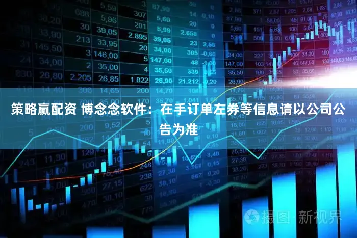 策略赢配资 博念念软件：在手订单左券等信息请以公司公告为准