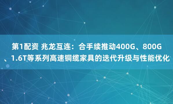 第1配资 兆龙互连：合手续推动400G、800G、1.6T等系列高速铜缆家具的迭代升级与性能优化